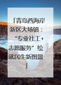 青岛西海岸新区大场镇：“专业社工+志愿服务”绘就民生新图景